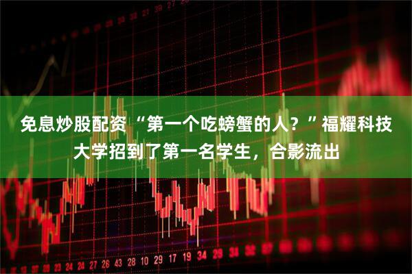 免息炒股配资 “第一个吃螃蟹的人？”福耀科技大学招到了第一名学生，合影流出