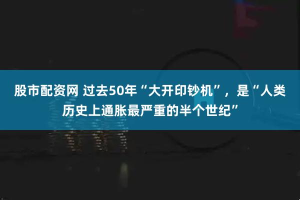 股市配资网 过去50年“大开印钞机”，是“人类历史上通胀最严重的半个世纪”
