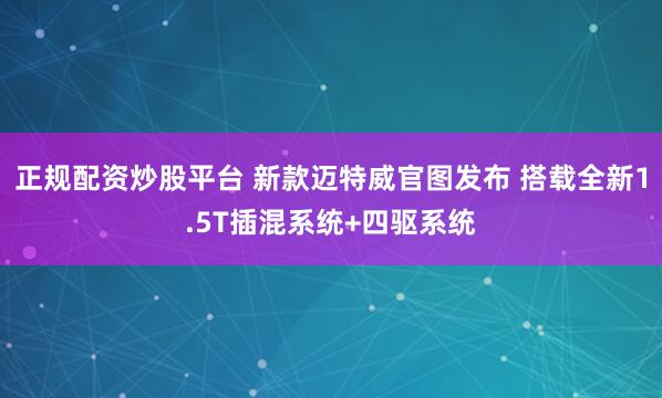 正规配资炒股平台 新款迈特威官图发布 搭载全新1.5T插混系统+四驱系统