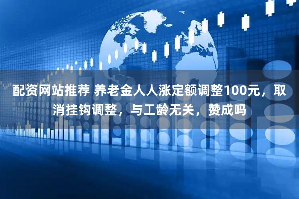 配资网站推荐 养老金人人涨定额调整100元，取消挂钩调整，与工龄无关，赞成吗