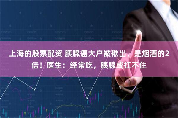 上海的股票配资 胰腺癌大户被揪出，是烟酒的2倍！医生：经常吃，胰腺或扛不住
