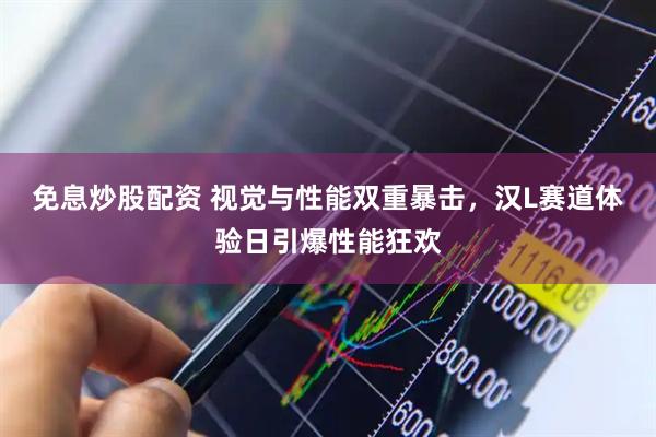 免息炒股配资 视觉与性能双重暴击，汉L赛道体验日引爆性能狂欢