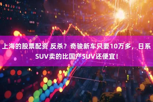 上海的股票配资 反杀？奇骏新车只要10万多，日系SUV卖的比国产SUV还便宜！