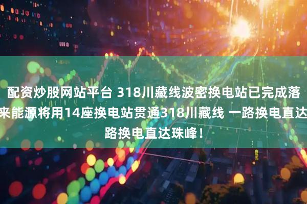 配资炒股网站平台 318川藏线波密换电站已完成落站 蔚来能源将用14座换电站贯通318川藏线 一路换电直达珠峰！