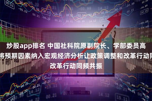 炒股app排名 中国社科院原副院长、学部委员高培勇： 将预期因素纳入宏观经济分析让政策调整和改革行动同频共振