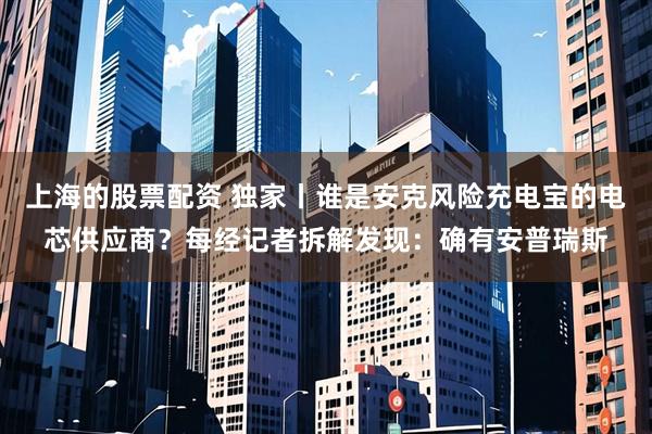 上海的股票配资 独家丨谁是安克风险充电宝的电芯供应商？每经记者拆解发现：确有安普瑞斯