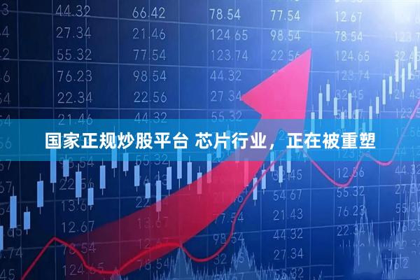 国家正规炒股平台 芯片行业，正在被重塑