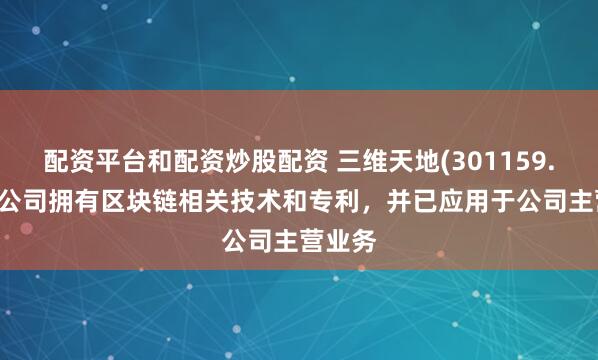 配资平台和配资炒股配资 三维天地(301159.SZ)：公司拥有区块链相关技术和专利，并已应用于公司主营业务