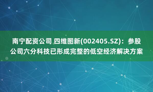 南宁配资公司 四维图新(002405.SZ)：参股公司六分科技已形成完整的低空经济解决方案