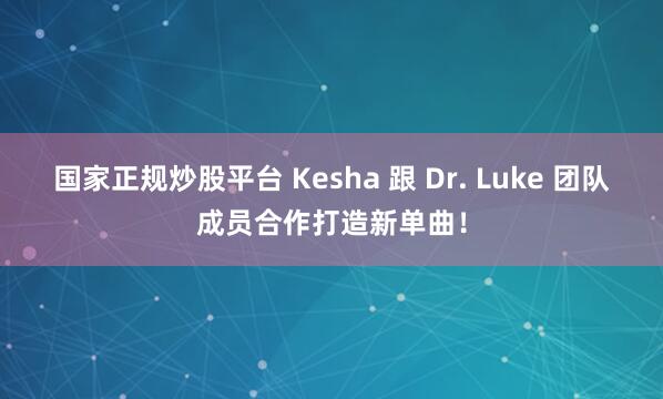 国家正规炒股平台 Kesha 跟 Dr. Luke 团队成员合作打造新单曲！