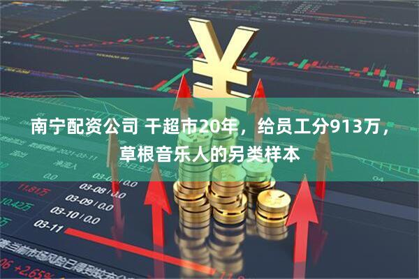 南宁配资公司 干超市20年，给员工分913万，草根音乐人的另类样本