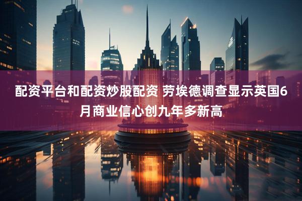 配资平台和配资炒股配资 劳埃德调查显示英国6月商业信心创九年多新高