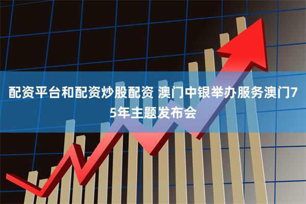 配资平台和配资炒股配资 澳门中银举办服务澳门75年主题发布会