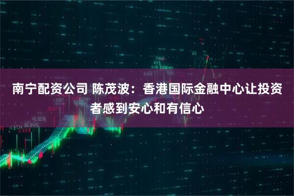 南宁配资公司 陈茂波：香港国际金融中心让投资者感到安心和有信心