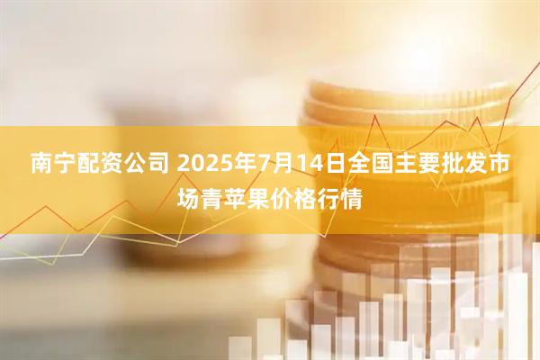 南宁配资公司 2025年7月14日全国主要批发市场青苹果价格行情