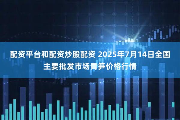 配资平台和配资炒股配资 2025年7月14日全国主要批发市场青笋价格行情