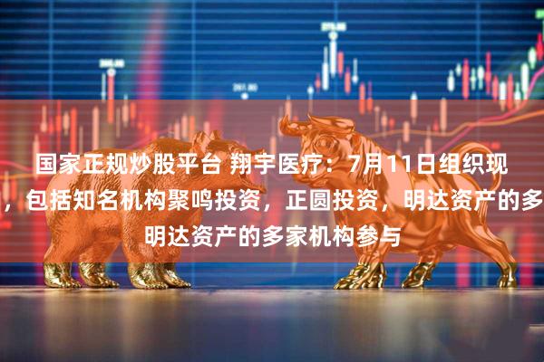 国家正规炒股平台 翔宇医疗：7月11日组织现场参观活动，包括知名机构聚鸣投资，正圆投资，明达资产的多家机构参与
