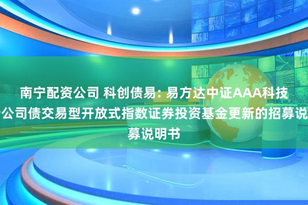 南宁配资公司 科创债易: 易方达中证AAA科技创新公司债交易型开放式指数证券投资基金更新的招募说明书