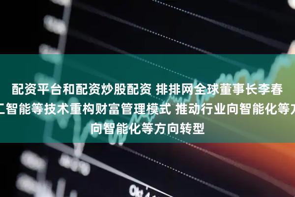 配资平台和配资炒股配资 排排网全球董事长李春瑜：人工智能等技术重构财富管理模式 推动行业向智能化等方向转型
