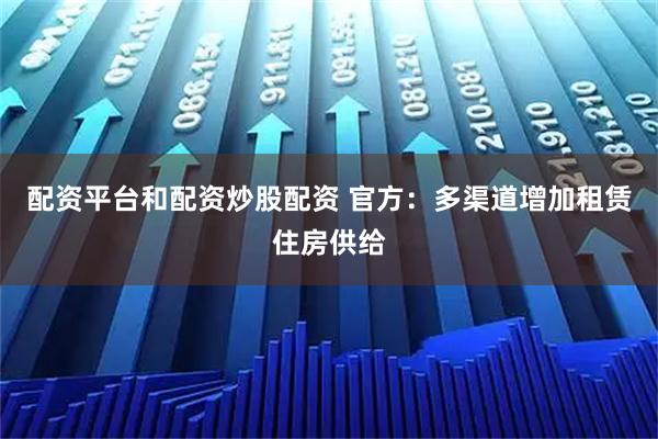 配资平台和配资炒股配资 官方：多渠道增加租赁住房供给