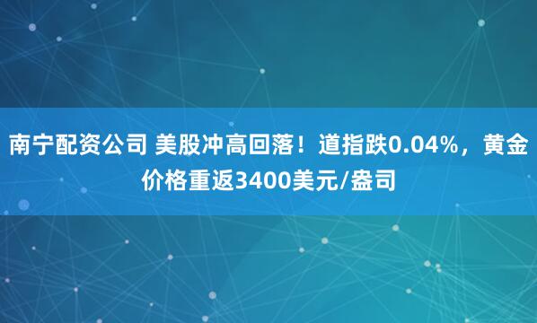 南宁配资公司 美股冲高回落！道指跌0.04%，黄金价格重返3400美元/盎司