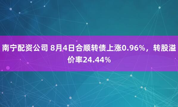 南宁配资公司 8月4日合顺转债上涨0.96%，转股溢价率24.44%