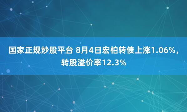 国家正规炒股平台 8月4日宏柏转债上涨1.06%，转股溢价率12.3%
