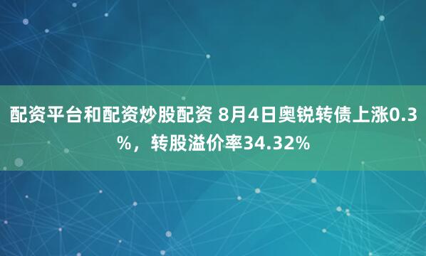 配资平台和配资炒股配资 8月4日奥锐转债上涨0.3%，转股溢价率34.32%