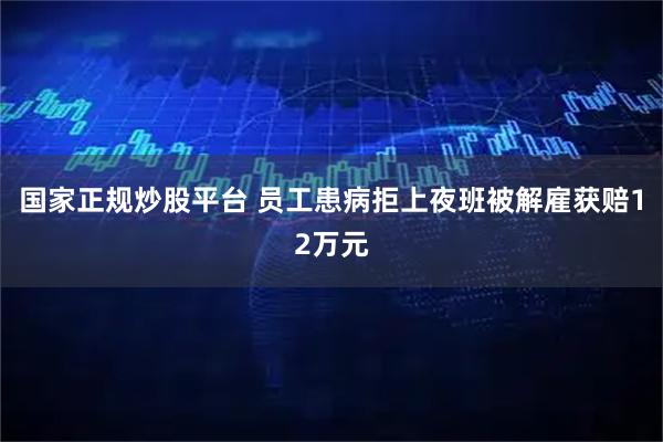 国家正规炒股平台 员工患病拒上夜班被解雇获赔12万元