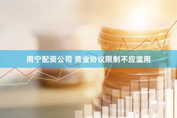 南宁配资公司 竞业协议限制不应滥用