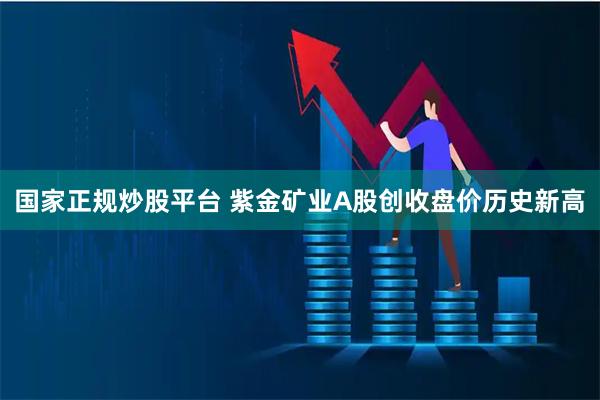 国家正规炒股平台 紫金矿业A股创收盘价历史新高