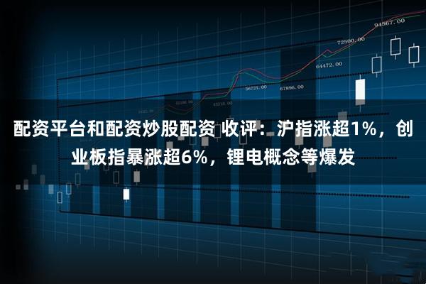 配资平台和配资炒股配资 收评：沪指涨超1%，创业板指暴涨超6%，锂电概念等爆发