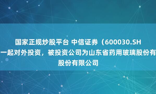 国家正规炒股平台 中信证券（600030.SH）新增一起对外投资，被投资公司为山东省药用玻璃股份有限公司