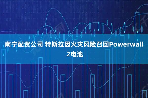 南宁配资公司 特斯拉因火灾风险召回Powerwall 2电池