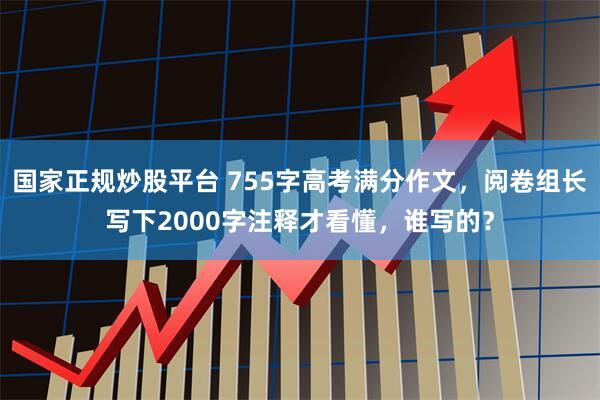 国家正规炒股平台 755字高考满分作文，阅卷组长写下2000字注释才看懂，谁写的？