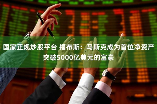 国家正规炒股平台 福布斯：马斯克成为首位净资产突破5000亿美元的富豪