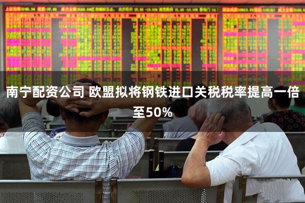 南宁配资公司 欧盟拟将钢铁进口关税税率提高一倍至50%