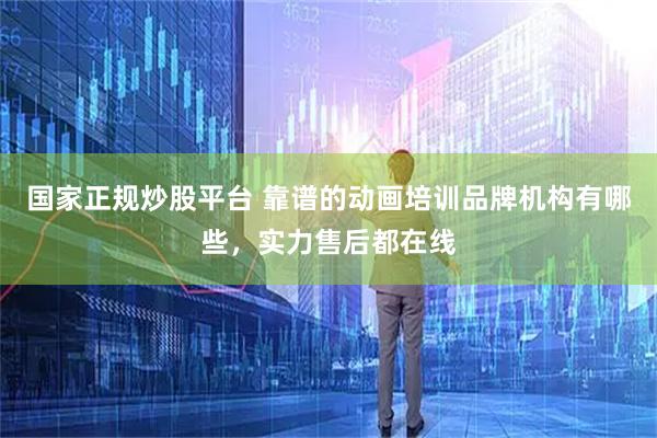 国家正规炒股平台 靠谱的动画培训品牌机构有哪些，实力售后都在线