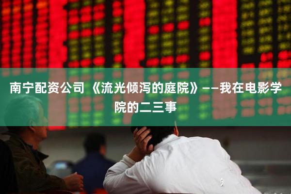 南宁配资公司 《流光倾泻的庭院》——我在电影学院的二三事