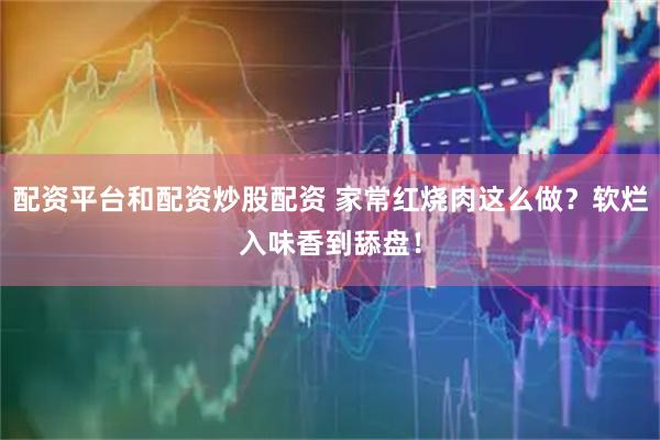 配资平台和配资炒股配资 家常红烧肉这么做？软烂入味香到舔盘！